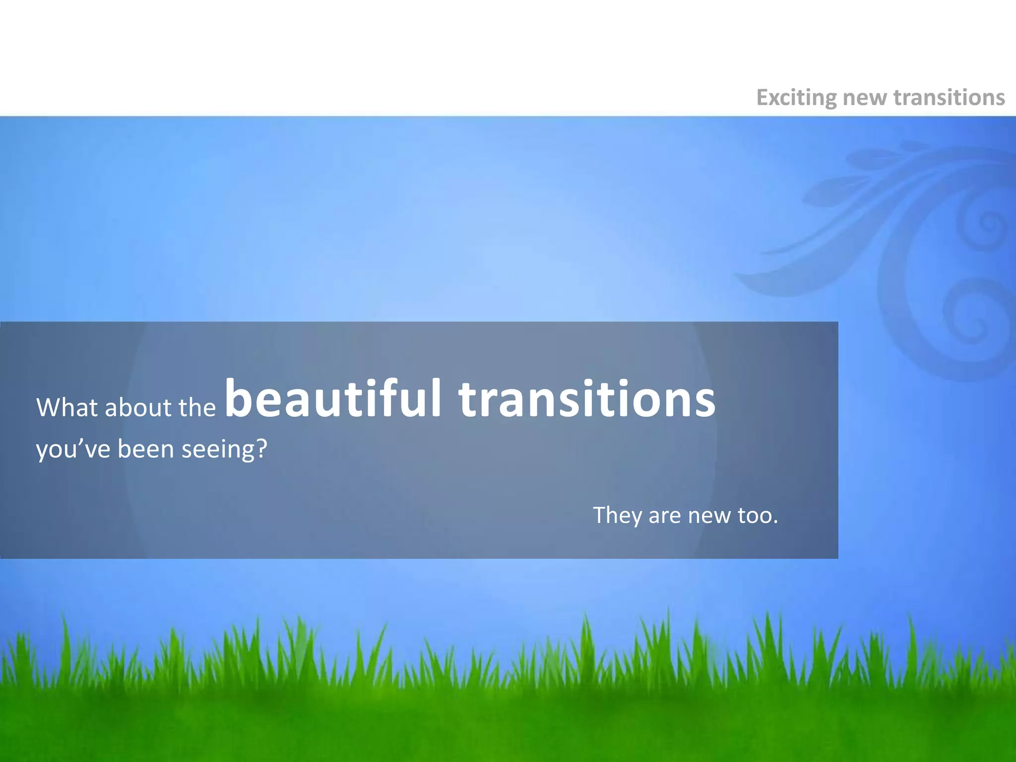 Exciting new transitionsWhat about the beautiful transitions you’ve been seeing?They are new too.