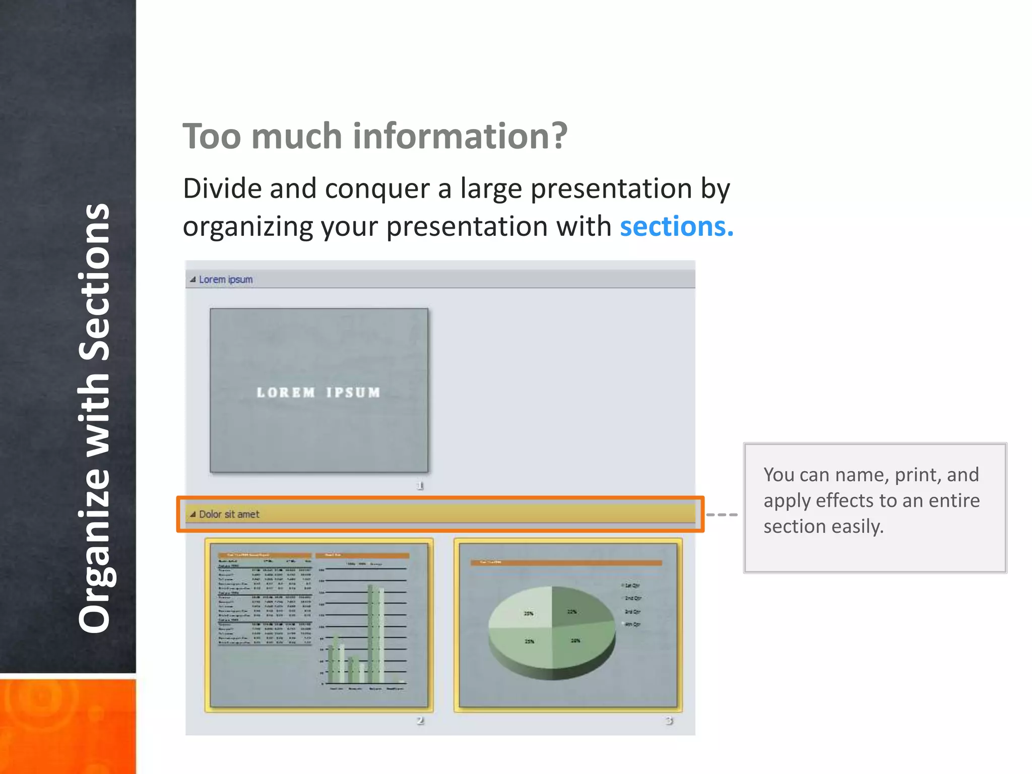 Too much information?Divide and conquer a large presentation by organizing your presentation with sections.Organize with SectionsYou can name, print, and apply effects to an entire section easily.
