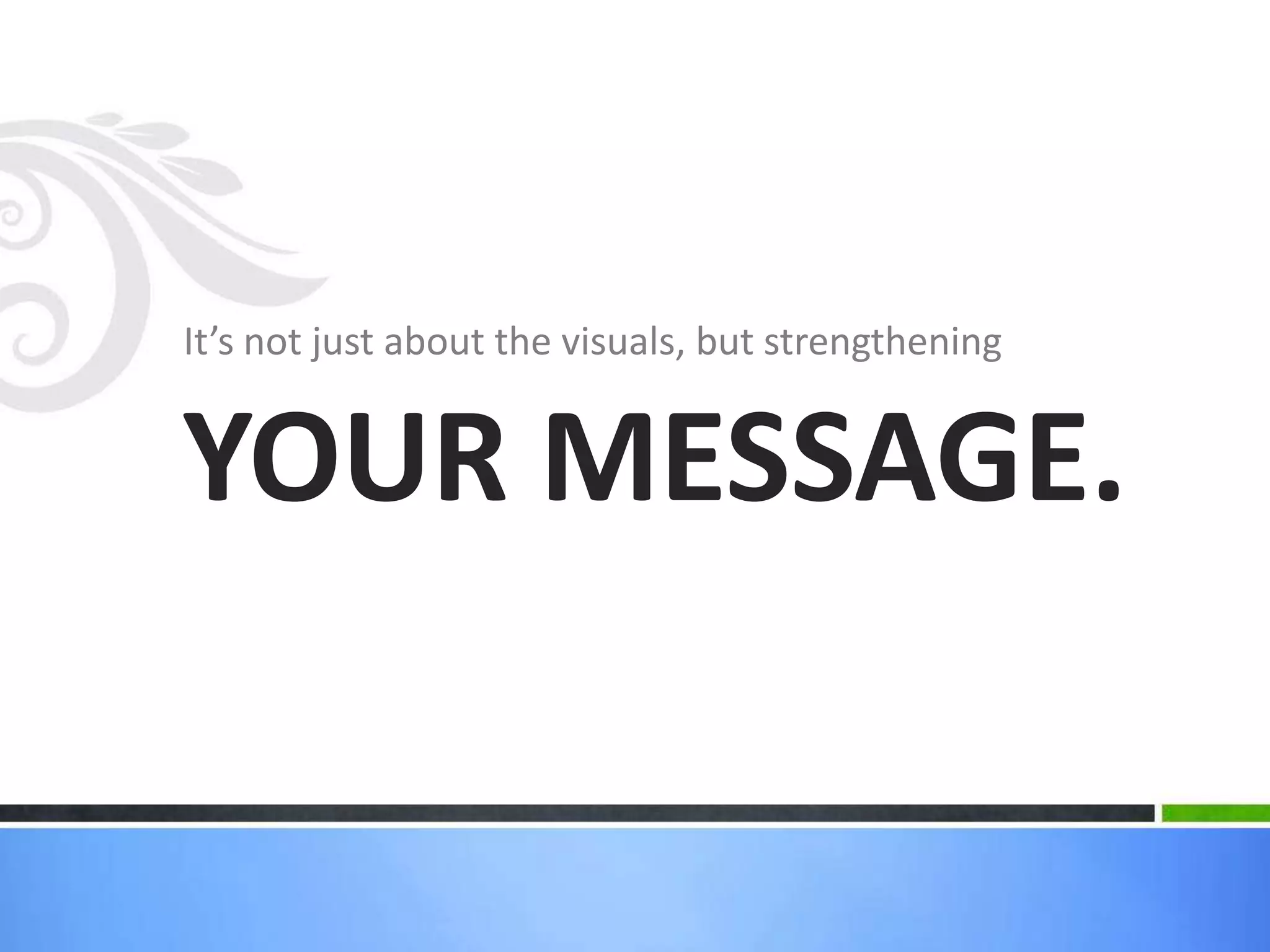 It’s not just about the visuals, but strengtheningYOUR MESSAGE.
