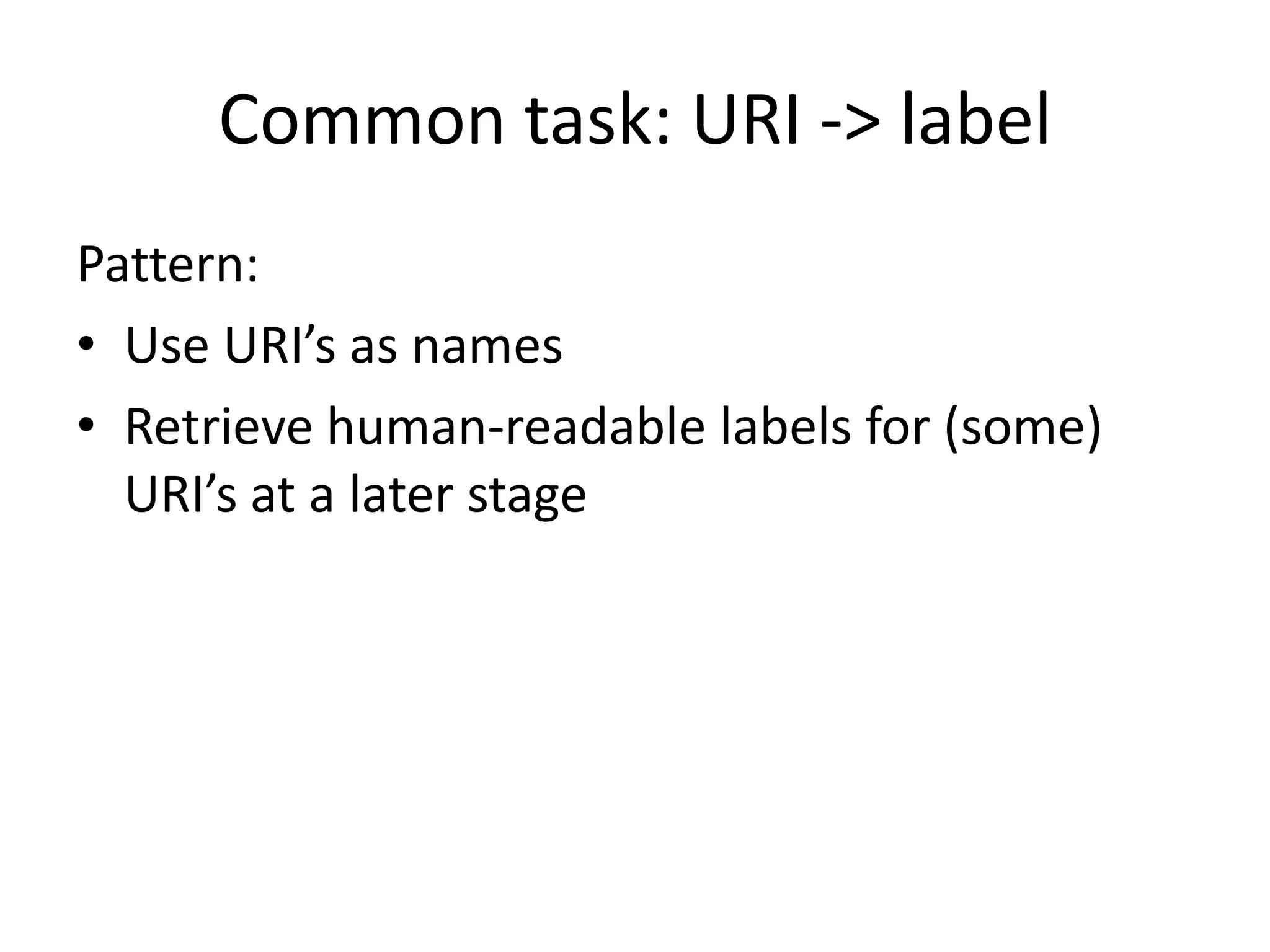 Common task: URI -> label
Pattern:
• Use URI’s as names
• Retrieve human-readable labels for (some)
URI’s at a later stage