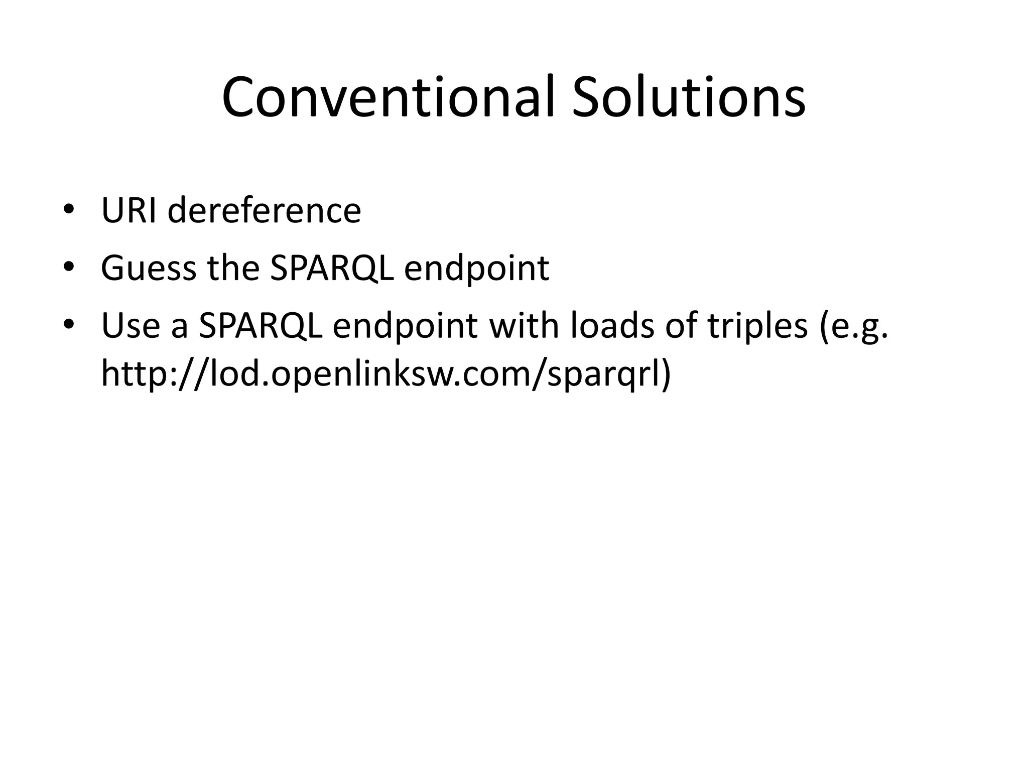 Conventional Solutions
• URI dereference
• Guess the SPARQL endpoint
• Use a SPARQL endpoint with loads of triples (e.g.
http://lod.openlinksw.com/sparqrl)