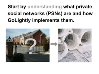 Start by understanding what private
social networks (PSNs) are and how
GoLightly implements them.
 