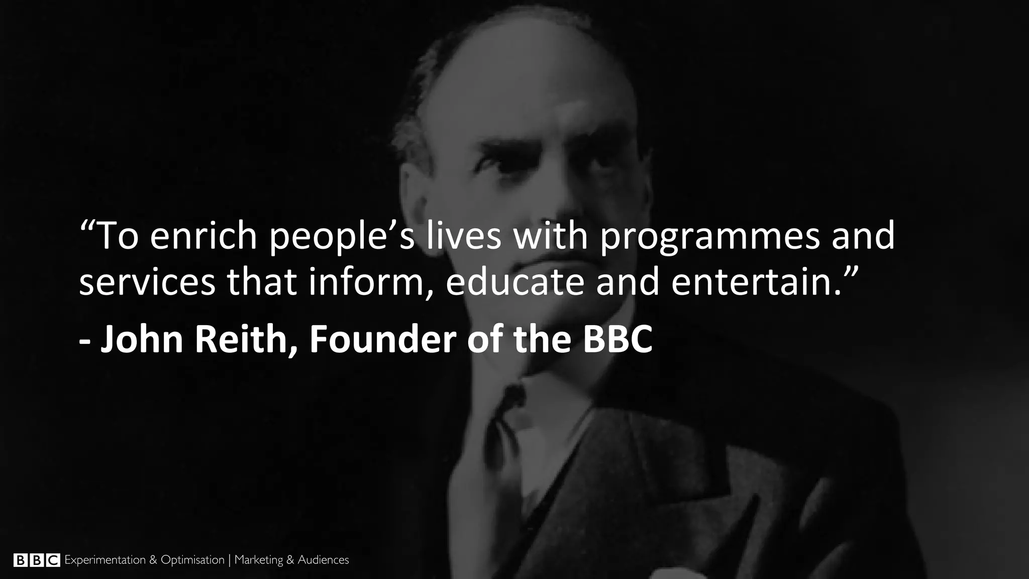 “To enrich people’s lives with programmes and services that inform, educate and entertain.” - John Reith, Founder of the BBC 