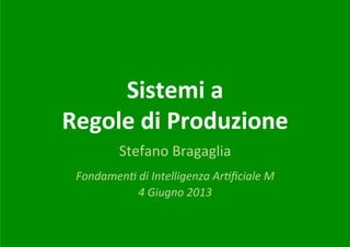 Sistemi	
  a	
  	
  
Regole	
  di	
  Produzione	
  
Stefano	
  Bragaglia	
  
	
  

Fondamen(	
  di	
  Intelligenza	
  Ar(ﬁciale	
  M	
  
4	
  Giugno	
  2013	
  	
  

 