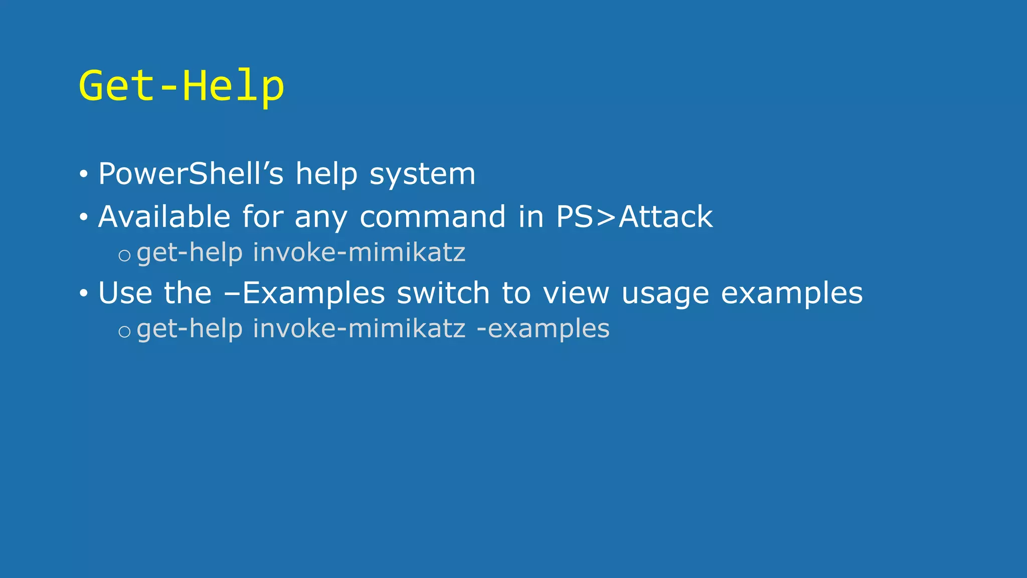 Get-Help
• PowerShell’s help system
• Available for any command in PS>Attack
oget-help invoke-mimikatz
• Use the –Examples switch to view usage examples
oget-help invoke-mimikatz -examples
 