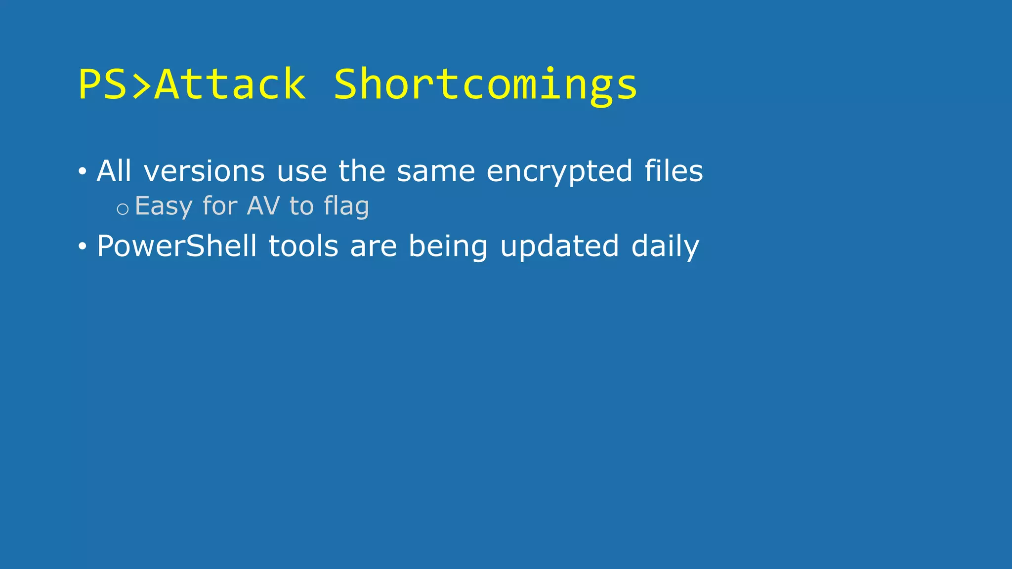 PS>Attack Shortcomings
• All versions use the same encrypted files
oEasy for AV to flag
• PowerShell tools are being updated daily
 