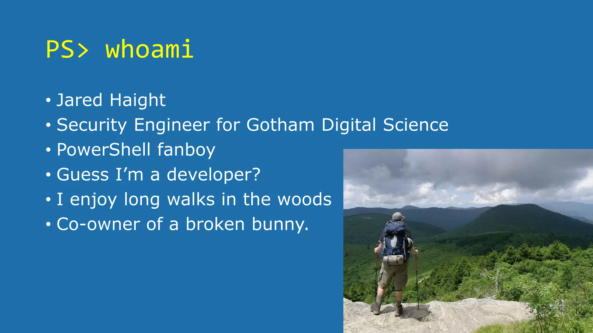 PS> whoami
• Jared Haight
• Security Engineer for Gotham Digital Science
• PowerShell fanboy
• Guess I’m a developer?
• I enjoy long walks in the woods
• Co-owner of a broken bunny.
 