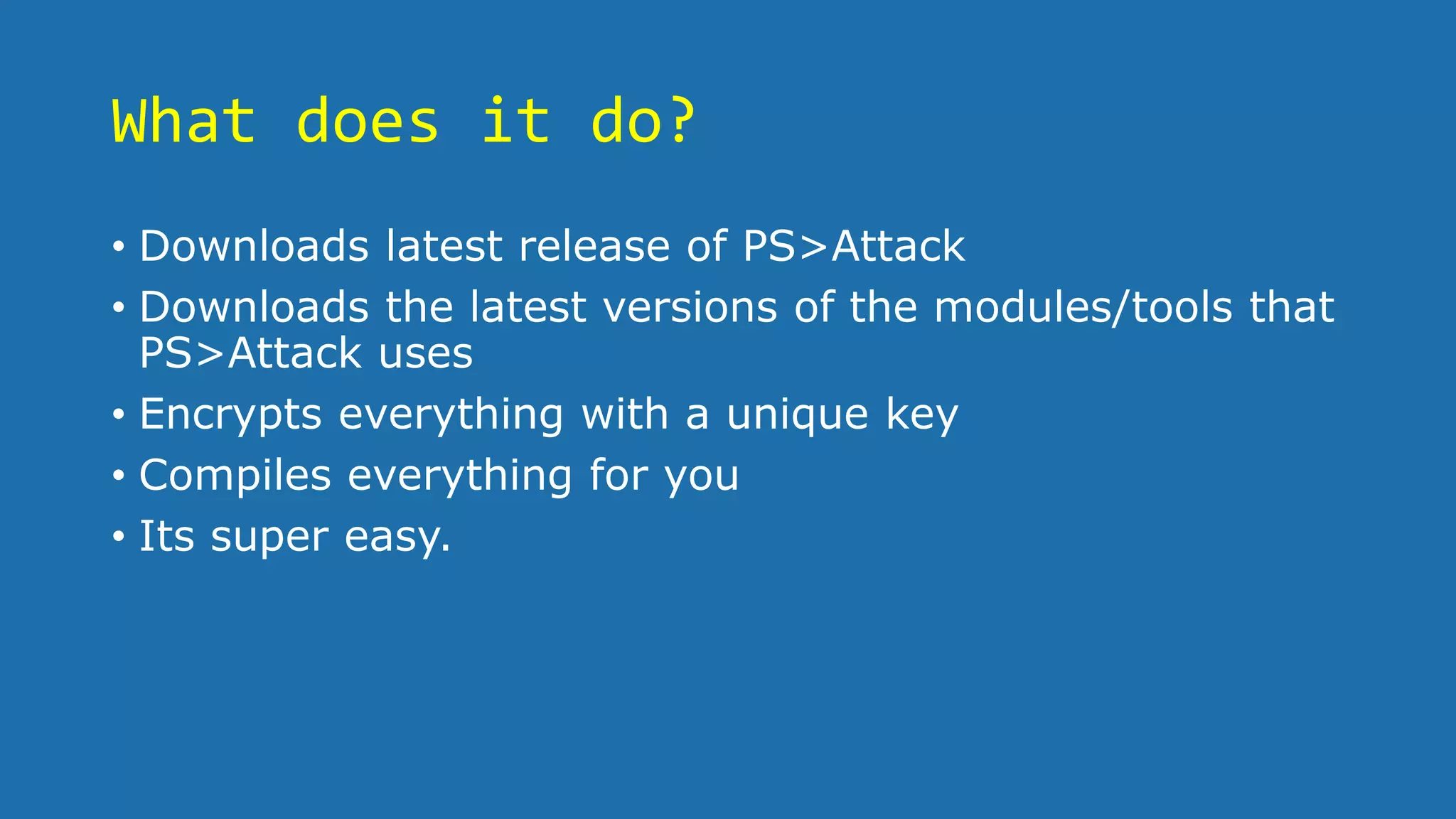 What does it do?
• Downloads latest release of PS>Attack
• Downloads the latest versions of the modules/tools that
PS>Attack uses
• Encrypts everything with a unique key
• Compiles everything for you
• Its super easy.
 