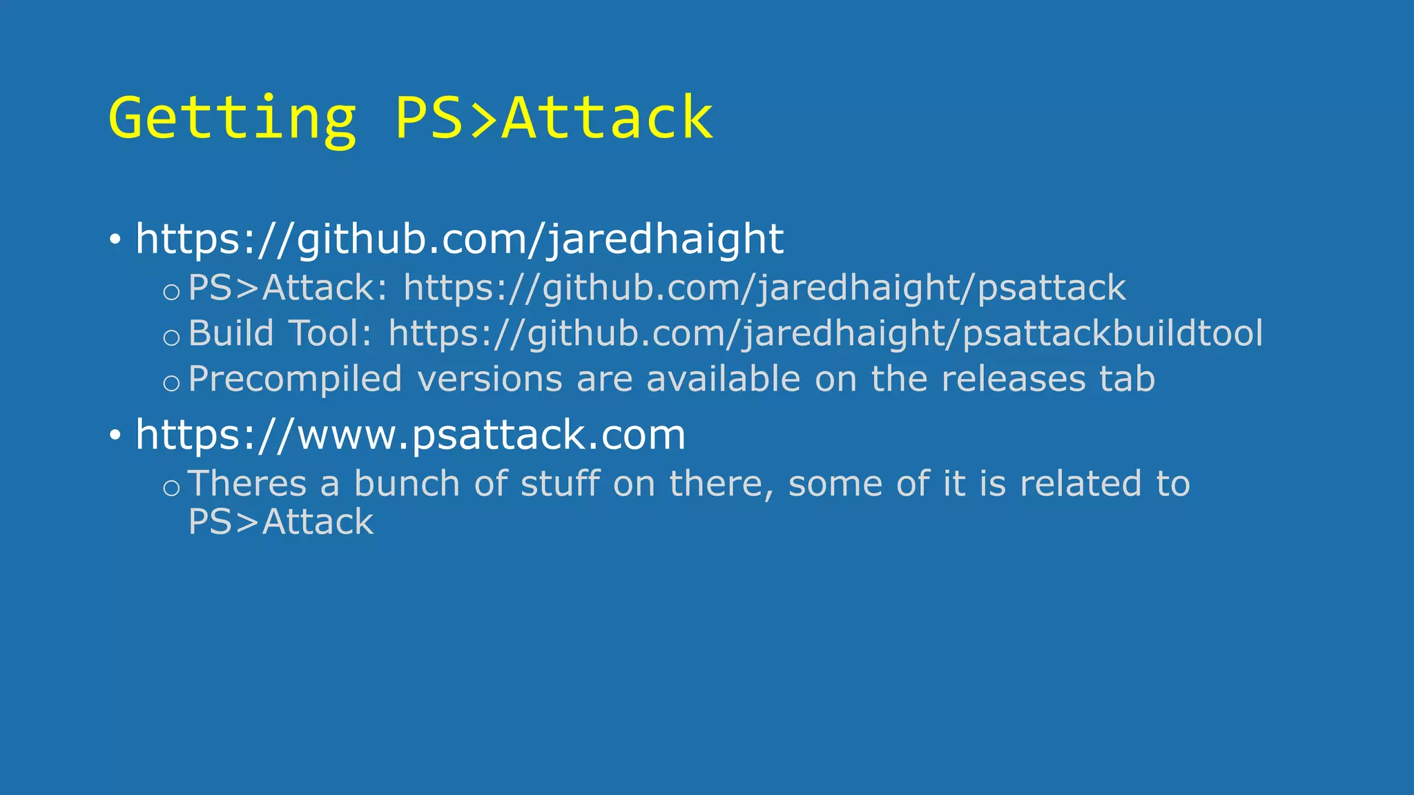 Getting PS>Attack
• https://github.com/jaredhaight
oPS>Attack: https://github.com/jaredhaight/psattack
oBuild Tool: https://github.com/jaredhaight/psattackbuildtool
oPrecompiled versions are available on the releases tab
• https://www.psattack.com
oTheres a bunch of stuff on there, some of it is related to
PS>Attack
 