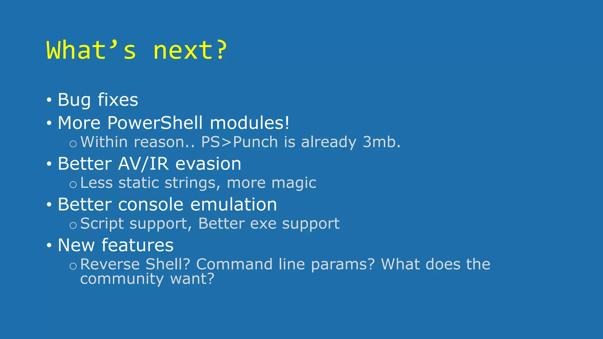 What’s next?
• Bug fixes
• More PowerShell modules!
oWithin reason.. PS>Punch is already 3mb.
• Better AV/IR evasion
oLess static strings, more magic
• Better console emulation
oScript support, Better exe support
• New features
oReverse Shell? Command line params? What does the
community want?
 