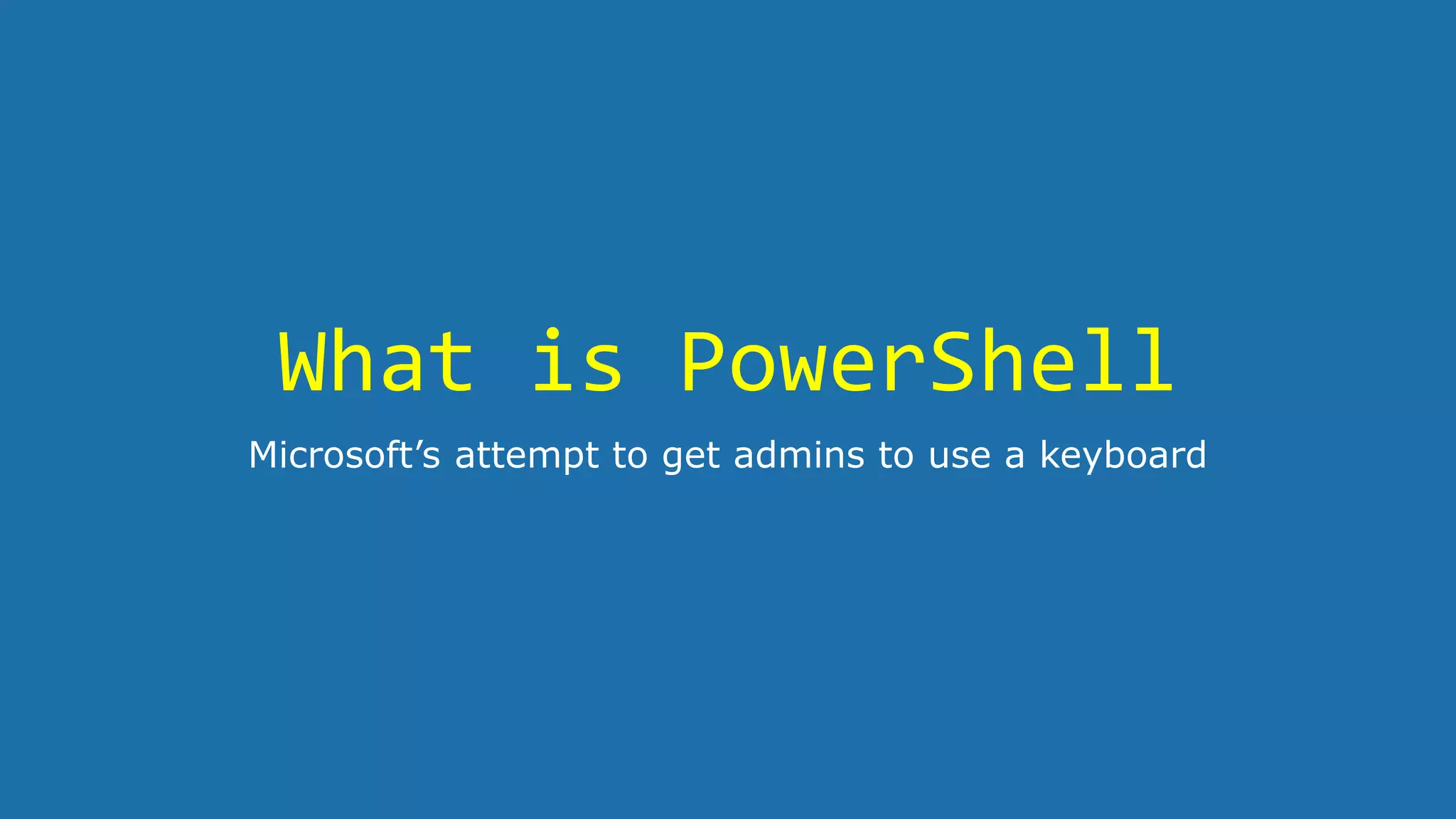 What is PowerShell
Microsoft’s attempt to get admins to use a keyboard
 