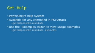 Get-Help
• PowerShell’s help system
• Available for any command in PS>Attack
oget-help invoke-mimikatz
• Use the –Examples switch to view usage examples
oget-help invoke-mimikatz -examples
 