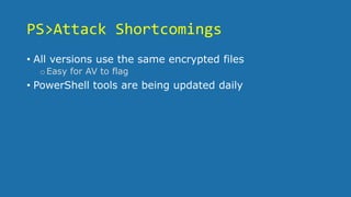PS>Attack Shortcomings
• All versions use the same encrypted files
oEasy for AV to flag
• PowerShell tools are being updated daily
 