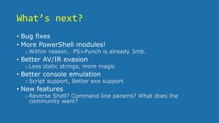What’s next?
• Bug fixes
• More PowerShell modules!
oWithin reason.. PS>Punch is already 3mb.
• Better AV/IR evasion
oLess static strings, more magic
• Better console emulation
oScript support, Better exe support
• New features
oReverse Shell? Command line params? What does the
community want?
 