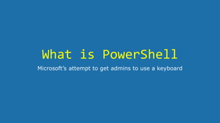 What is PowerShell
Microsoft’s attempt to get admins to use a keyboard
 