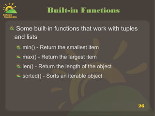 26
Built-in Functions
Some built-in functions that work with tuples
and lists
min() - Return the smallest item
max() - Return the largest item
len() - Return the length of the object
sorted() - Sorts an iterable object
 