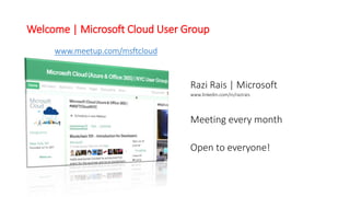 Welcome | Microsoft Cloud User Group
Razi Rais | Microsoft
www.linkedin.com/in/razirais
Meeting every month
Open to everyone!
www.meetup.com/msftcloud
 