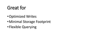 Great for
•Optimized Writes
•Minimal Storage Footprint
•Flexible Querying
 