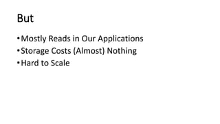But
•Mostly Reads in Our Applications
•Storage Costs (Almost) Nothing
•Hard to Scale
 
