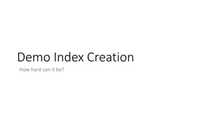Demo Index Creation
How hard can it be?
 