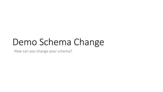 Demo Schema Change
How can you change your schema?
 
