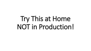 Try This at Home
NOT in Production!
 