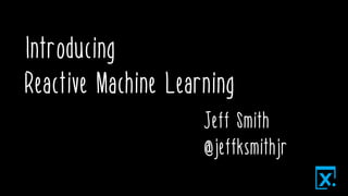 Introducing
Reactive Machine Learning
Jeff Smith
@jeffksmithjr
 