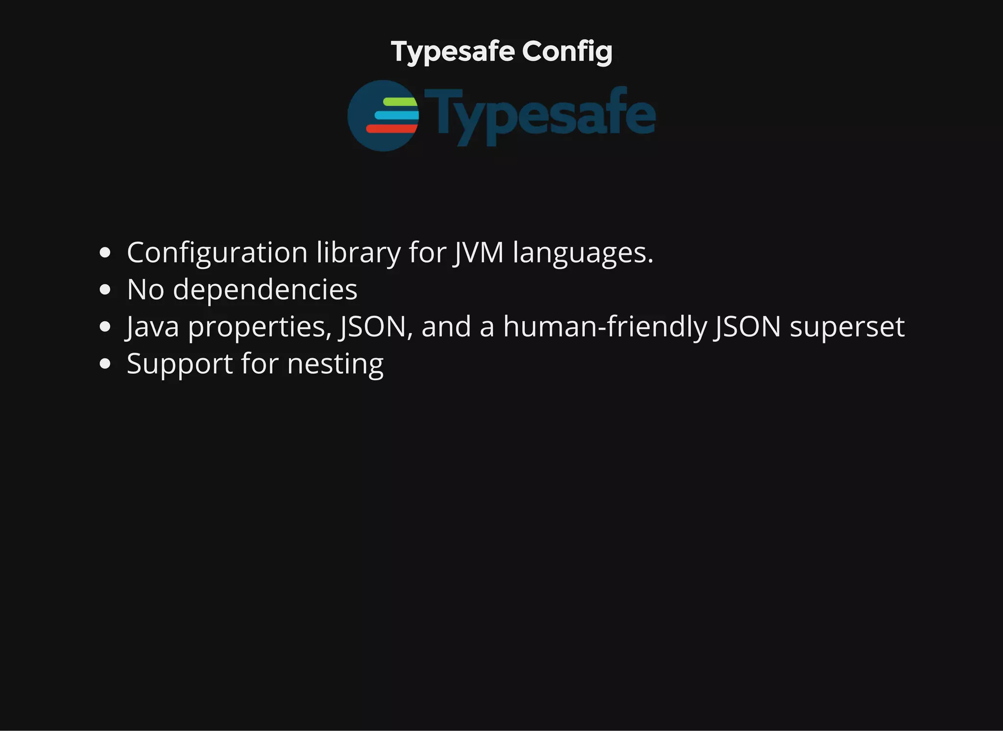 Typesafe Config Configuration library for JVM languages. No dependencies Java properties, JSON, and a human-friendly JSON superset Support for nesting 