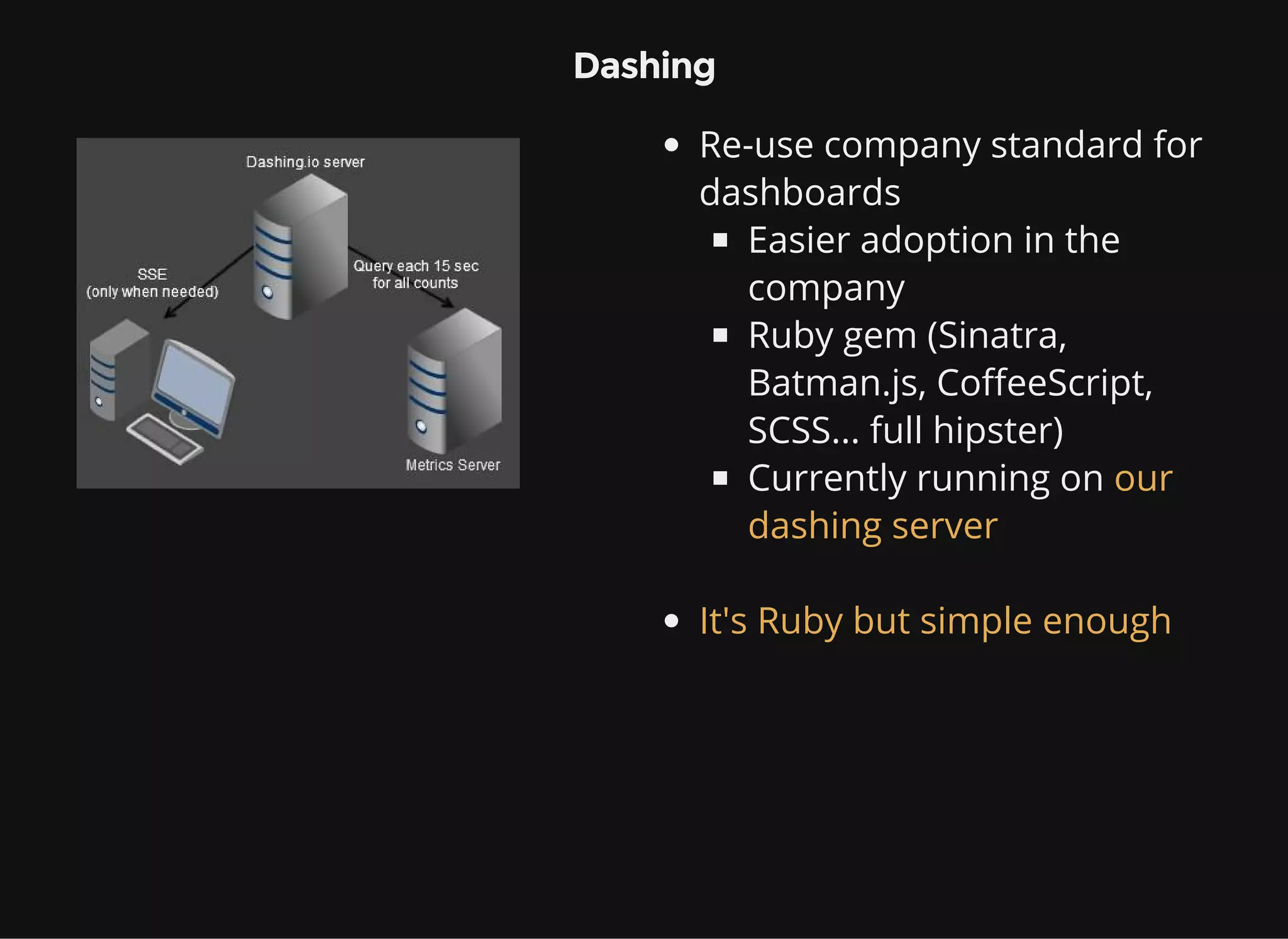 Dashing Re-use company standard for dashboards Easier adoption in the company Ruby gem (Sinatra, Batman.js, CoffeeScript, SCSS... full hipster) Currently running on our dashing server It's Ruby but simple enough 