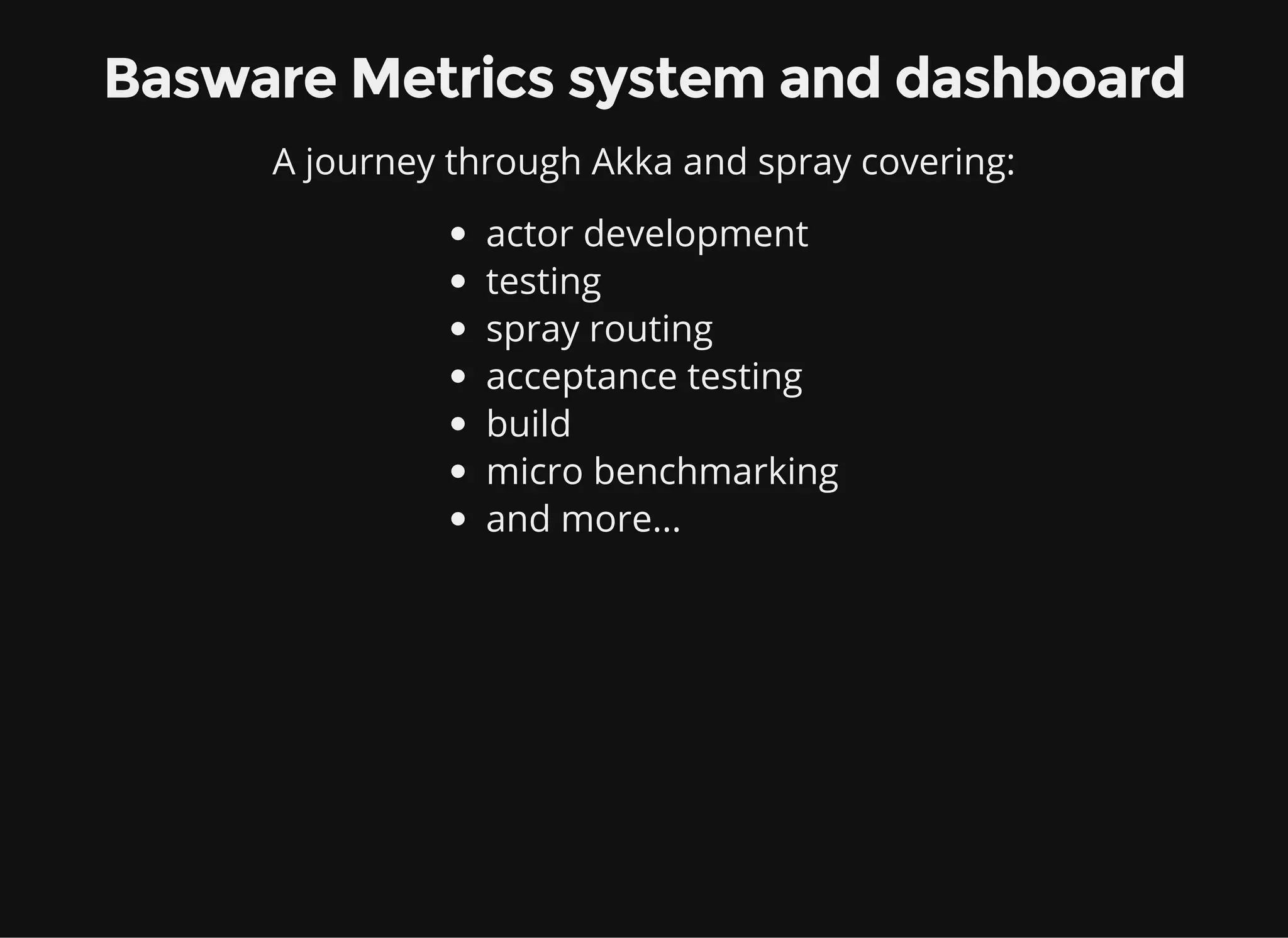 Basware Metrics system and dashboard A journey through Akka and spray covering: actor development testing spray routing acceptance testing build micro benchmarking and more... 