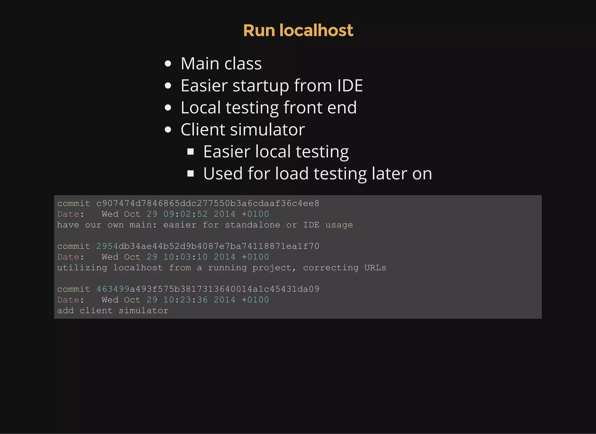 Run localhost Main class Easier startup from IDE Local testing front end Client simulator Easier local testing Used for load testing later on commit c907474d7846865ddc277550b3a6cdaaf36c4ee8 Date:   Wed Oct 29 09:02:52 2014 +0100 have our own main: easier for standalone or IDE usage commit 2954db34ae44b52d9b4087e7ba74118871ea1f70 Date:   Wed Oct 29 10:03:10 2014 +0100 utilizing localhost from a running project, correcting URLs commit 463499a493f575b3817313640014a1c45431da09 Date:   Wed Oct 29 10:23:36 2014 +0100 add client simulator 