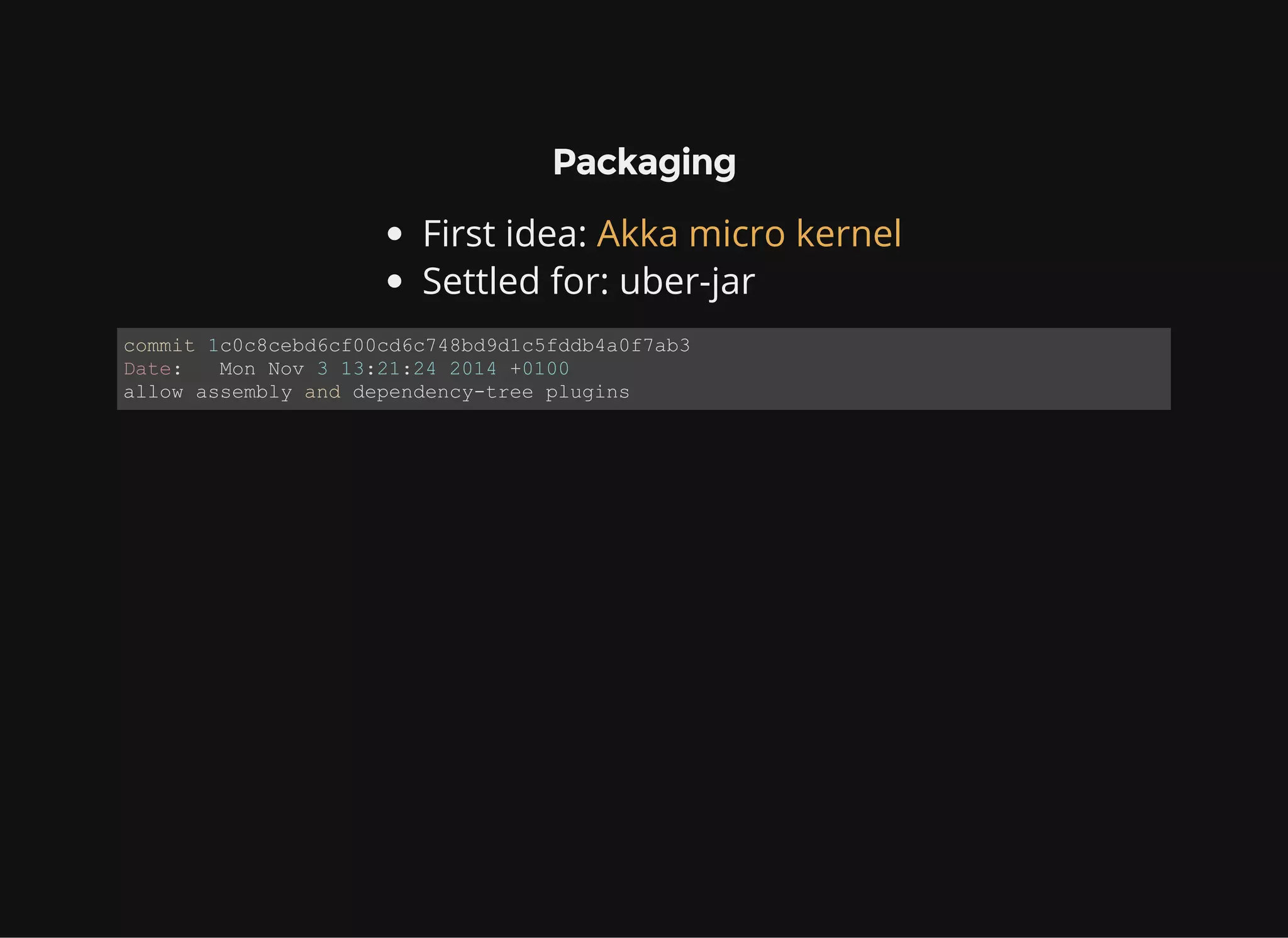 Packaging First idea: Settled for: uber-jar Akka micro kernel commit 1c0c8cebd6cf00cd6c748bd9d1c5fddb4a0f7ab3 Date:   Mon Nov 3 13:21:24 2014 +0100 allow assembly and dependency­tree plugins 