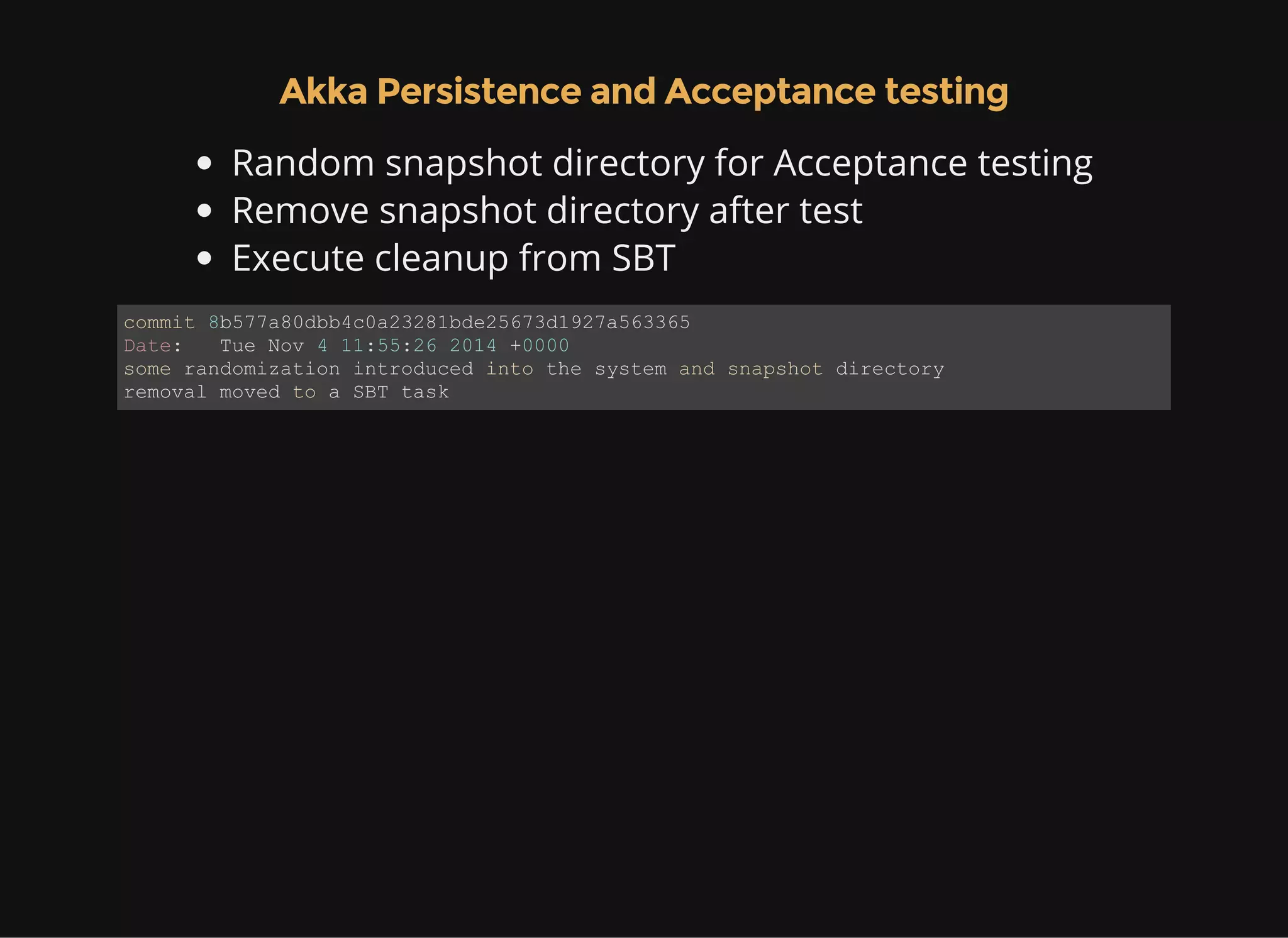 Akka Persistence and Acceptance testing Random snapshot directory for Acceptance testing Remove snapshot directory after test Execute cleanup from SBT commit 8b577a80dbb4c0a23281bde25673d1927a563365 Date:   Tue Nov 4 11:55:26 2014 +0000 some randomization introduced into the system and snapshot directory removal moved to a SBT task 