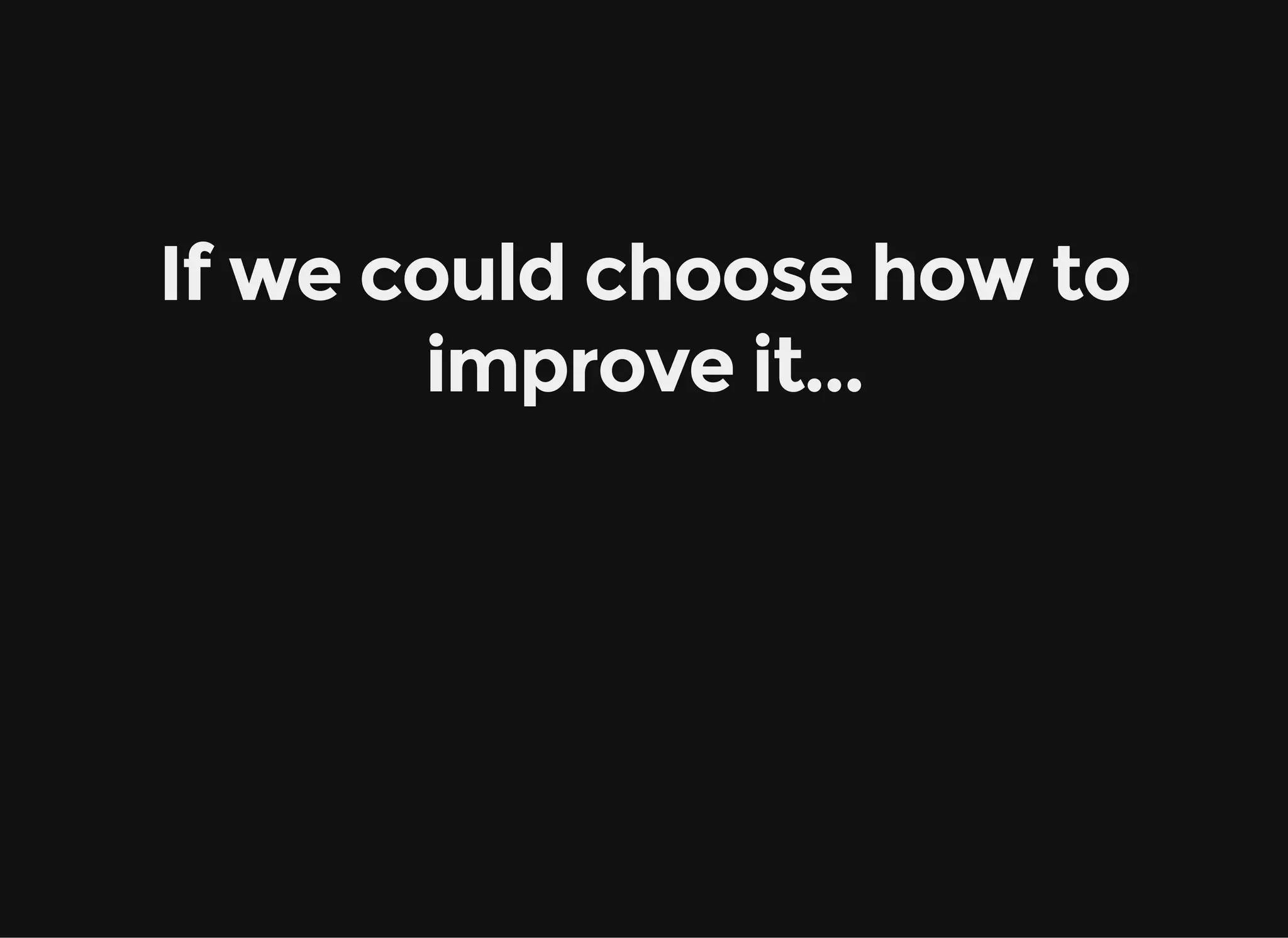 If we could choose how to improve it... 