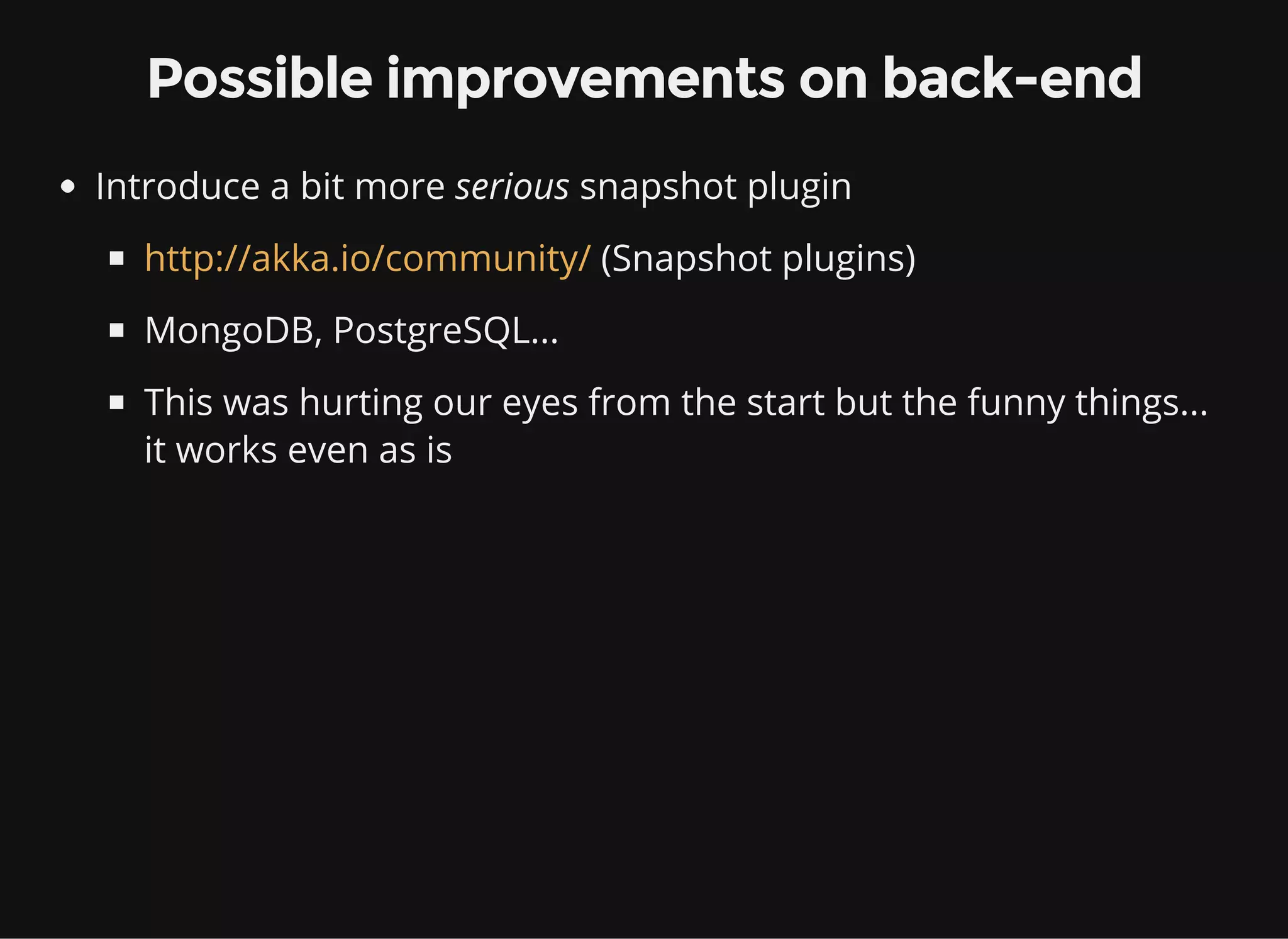 Possible improvements on back-end Introduce a bit more serious snapshot plugin (Snapshot plugins) MongoDB, PostgreSQL... This was hurting our eyes from the start but the funny things... it works even as is http://akka.io/community/ 