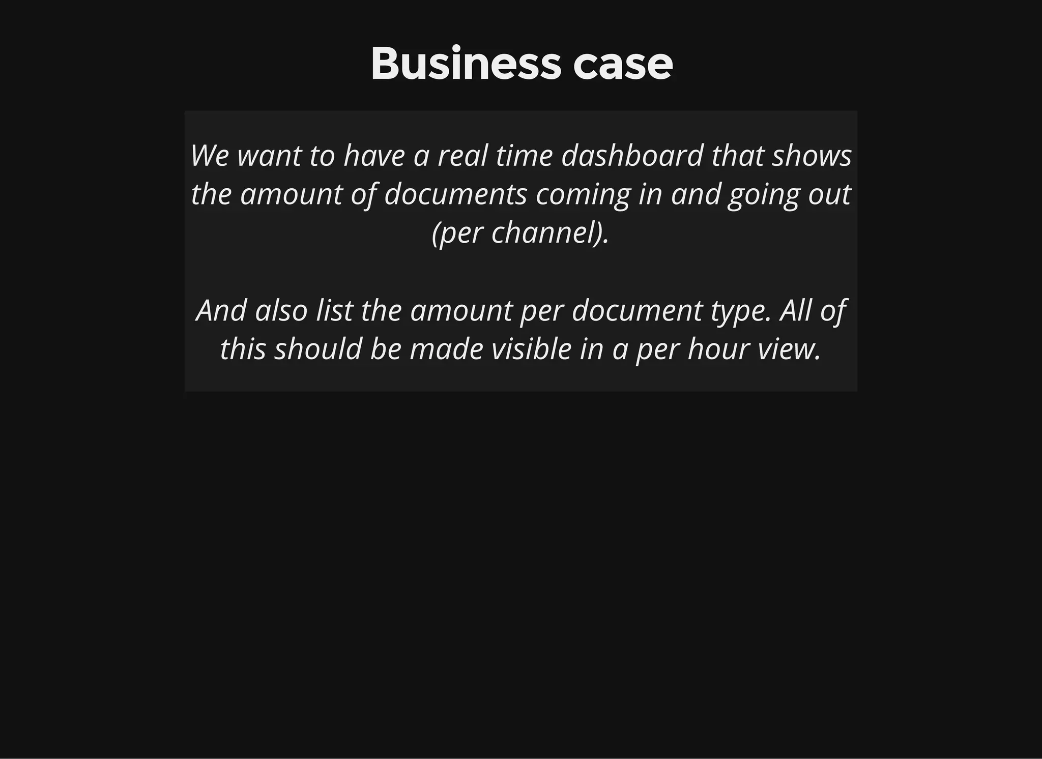 Business case We want to have a real time dashboard that shows the amount of documents coming in and going out (per channel). And also list the amount per document type. All of this should be made visible in a per hour view. 