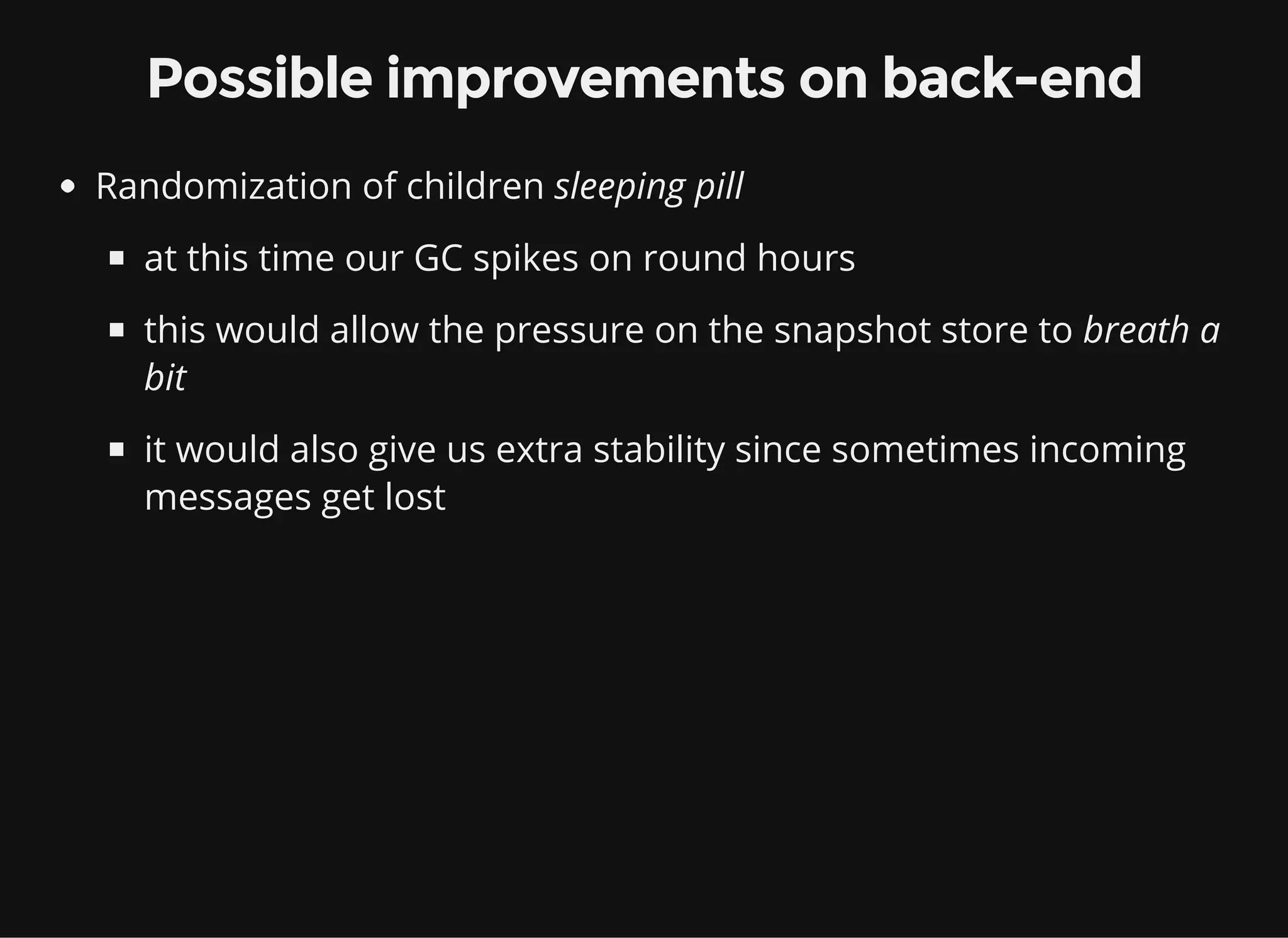 Possible improvements on back-end Randomization of children sleeping pill at this time our GC spikes on round hours this would allow the pressure on the snapshot store to breath a bit it would also give us extra stability since sometimes incoming messages get lost 