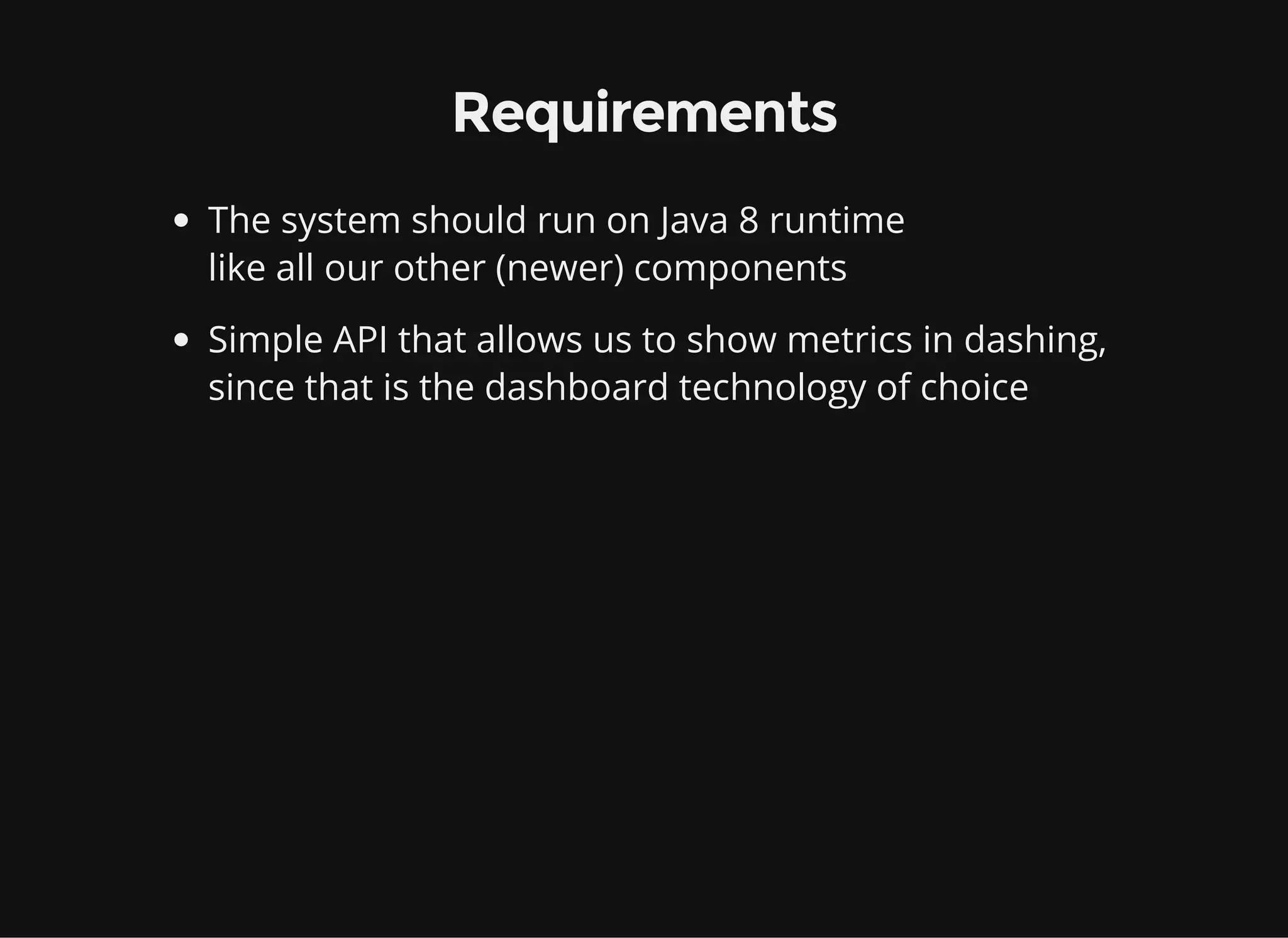 Requirements The system should run on Java 8 runtime like all our other (newer) components Simple API that allows us to show metrics in dashing, since that is the dashboard technology of choice 
