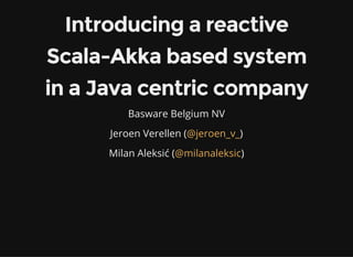 Introducing a reactive
Scala-Akka based system
in a Java centric company
Basware Belgium NV
Jeroen Verellen ( )@jeroen_v_
Milan Aleksić ( )@milanaleksic
 