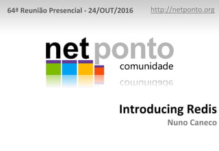 Introducing Redis
Nuno Caneco
http://netponto.org64ª Reunião Presencial - 24/OUT/2016
 