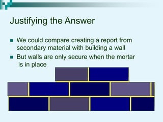 Justifying the Answer
 We could compare creating a report from
secondary material with building a wall
 But walls are only secure when the mortar
is in place
 