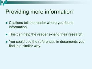 Providing more information
 Citations tell the reader where you found
information.
 This can help the reader extend their research.
 You could use the references in documents you
find in a similar way.
 