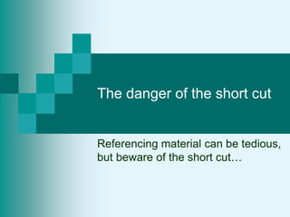The danger of the short cut
Referencing material can be tedious,
but beware of the short cut…
 