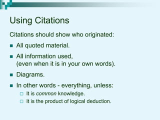 Using Citations
Citations should show who originated:
 All quoted material.
 All information used,
(even when it is in your own words).
 Diagrams.
 In other words - everything, unless:
 It is common knowledge.
 It is the product of logical deduction.
 