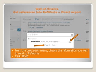 Web of Science
Get references into RefWorks – Direct export

• From the drop down menu, choose the information you wish
to send to RefWorks.
• Click SEND

 