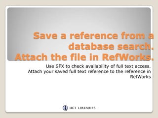 Save a reference from a
database search.
Attach the file in RefWorks.
Use SFX to check availability of full text access.
Attach your saved full text reference to the reference in
RefWorks

 
