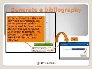 Generate a bibliography
If your reference list does not
download automatically you
will be prompted to click
either one of the links below.
The first link will download
your Word document. The
second link sends you an
email with the document
attached.

OR

 