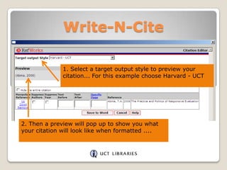 Write-N-Cite
1. Select a target output style to preview your
citation... For this example choose Harvard - UCT

2. Then a preview will pop up to show you what
your citation will look like when formatted ....

 