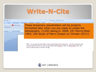 Write-N-Cite
These temporary placeholders will be properly
formatted later when you are ready to create the
bibliography. {{259 Laking,G. 2009; 257 Morris,Peter
1994; 250 Study of Man's Impact on Climate 1971}}

 