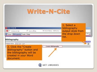 Write-N-Cite
1. Select a
bibliography
output style from
the drop down
list.

2. Click the “Create
Bibliography” button and
the bibliography will be
created in your Word
document.

 